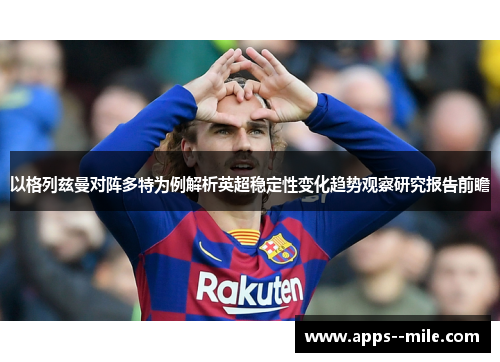 以格列兹曼对阵多特为例解析英超稳定性变化趋势观察研究报告前瞻