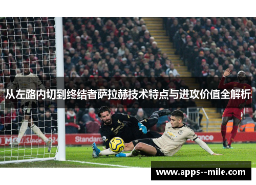 从左路内切到终结者萨拉赫技术特点与进攻价值全解析