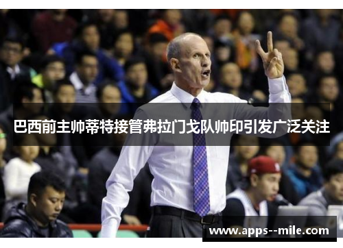 巴西前主帅蒂特接管弗拉门戈队帅印引发广泛关注