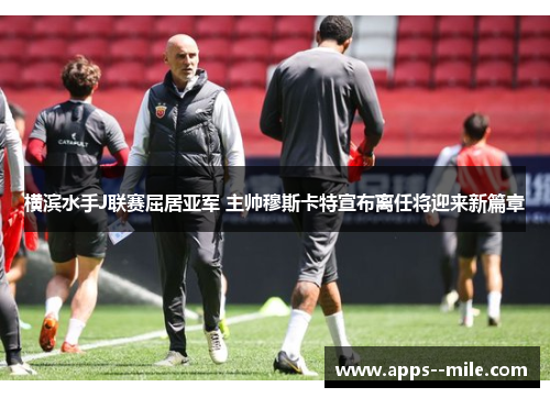 横滨水手J联赛屈居亚军 主帅穆斯卡特宣布离任将迎来新篇章