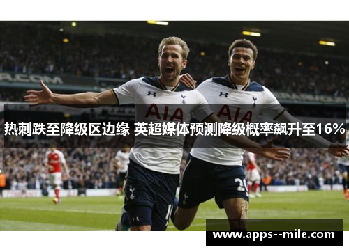 热刺跌至降级区边缘 英超媒体预测降级概率飙升至16%