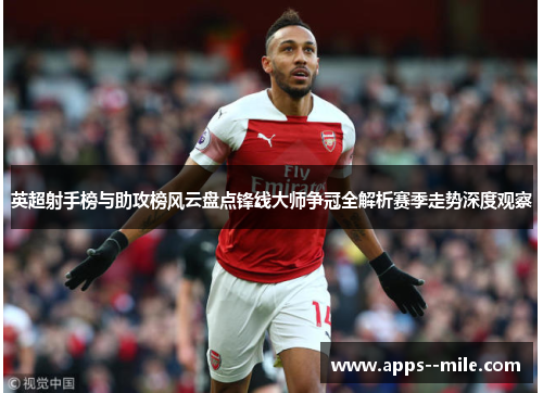 英超射手榜与助攻榜风云盘点锋线大师争冠全解析赛季走势深度观察