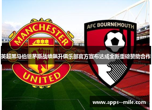 英超黑马伯恩茅斯战绩飙升俱乐部官方宣布达成全新重磅赞助合作