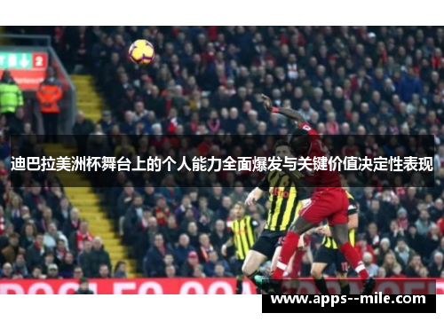 迪巴拉美洲杯舞台上的个人能力全面爆发与关键价值决定性表现